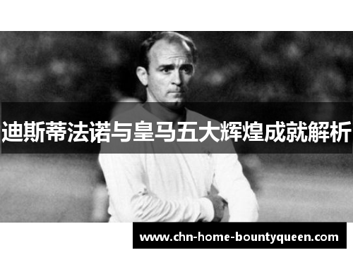 迪斯蒂法诺与皇马五大辉煌成就解析