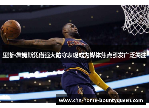 里斯·詹姆斯凭借强大防守表现成为媒体焦点引发广泛关注