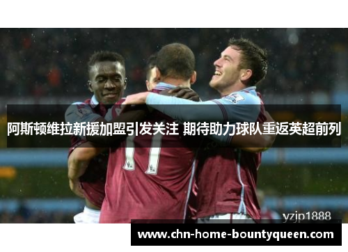 阿斯顿维拉新援加盟引发关注 期待助力球队重返英超前列