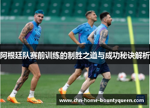 阿根廷队赛前训练的制胜之道与成功秘诀解析