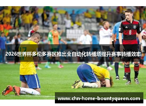 2026世界杯多伦多赛区推出全自动化转播塔提升赛事转播效率