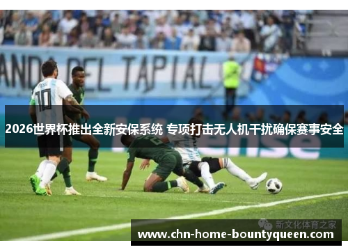 2026世界杯推出全新安保系统 专项打击无人机干扰确保赛事安全
