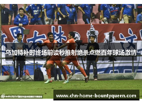 乌加特补时终场前读秒推射绝杀点燃百年球场激情 乌加特补时终场前读秒推射绝杀点燃百年球场激情