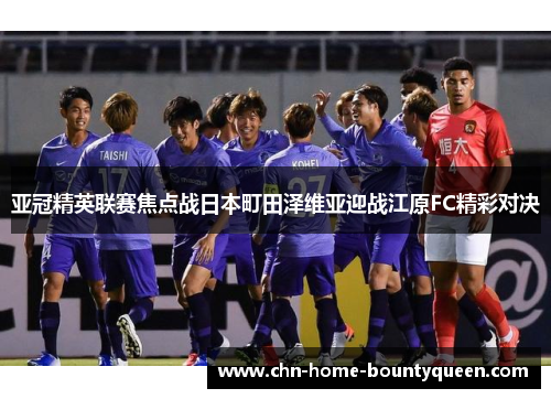 亚冠精英联赛焦点战日本町田泽维亚迎战江原FC精彩对决 亚冠精英联赛焦点战日本町田泽维亚迎战江原FC精彩对决