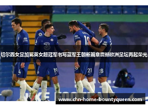 切尔西女足加冕英女超冠军书写蓝军王朝新篇章震撼欧洲足坛再起荣光