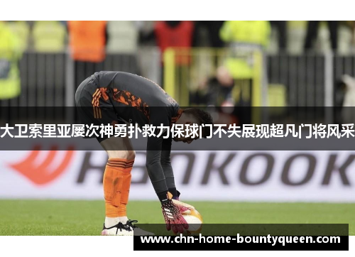 大卫索里亚屡次神勇扑救力保球门不失展现超凡门将风采