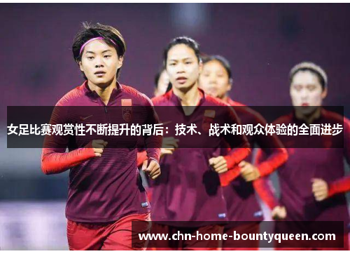 女足比赛观赏性不断提升的背后:技术、战术和观众体验的全面进步 女足比赛观赏性不断提升的背后:技术、战术和观众体验的全面进步