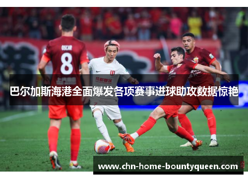 巴尔加斯海港全面爆发各项赛事进球助攻数据惊艳