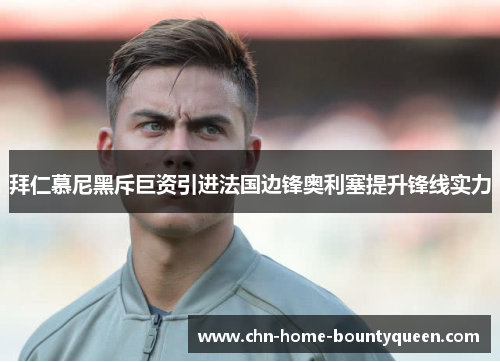 拜仁慕尼黑斥巨资引进法国边锋奥利塞提升锋线实力 拜仁慕尼黑斥巨资引进法国边锋奥利塞提升锋线实力