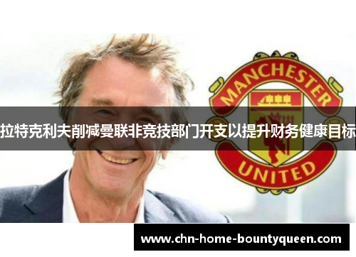 拉特克利夫削减曼联非竞技部门开支以提升财务健康目标