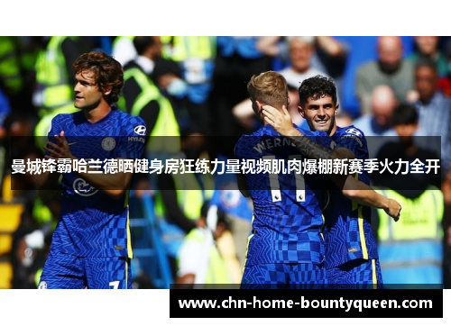 曼城锋霸哈兰德晒健身房狂练力量视频肌肉爆棚新赛季火力全开