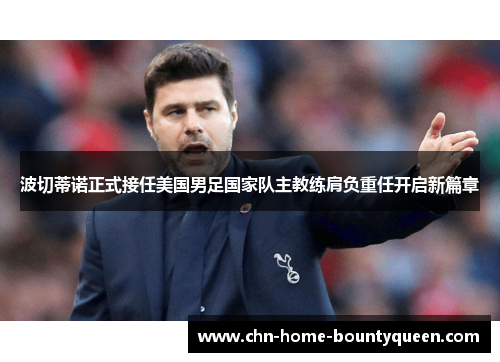 波切蒂诺正式接任美国男足国家队主教练肩负重任开启新篇章