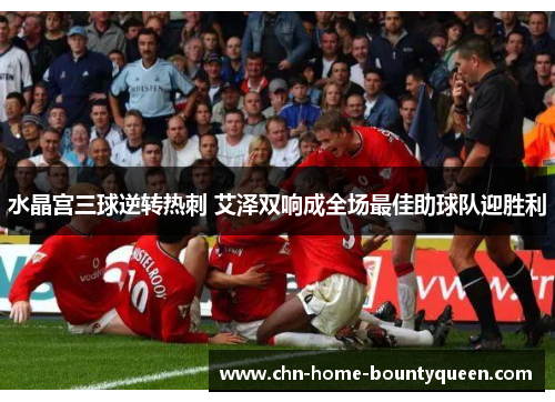 水晶宫三球逆转热刺 艾泽双响成全场最佳助球队迎胜利