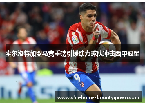 索尔洛特加盟马竞重磅引援助力球队冲击西甲冠军