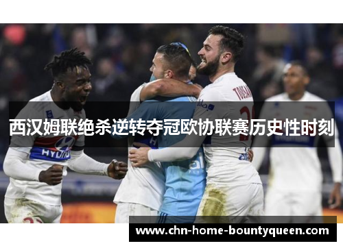 西汉姆联绝杀逆转夺冠欧协联赛历史性时刻