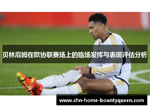 贝林厄姆在欧协联赛场上的临场发挥与表现评估分析 贝林厄姆在欧协联赛场上的临场发挥与表现评估分析