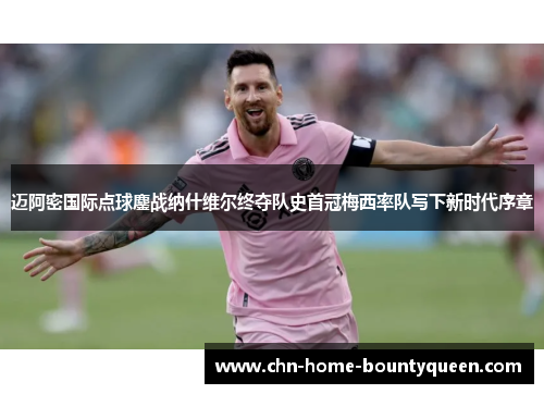 迈阿密国际点球鏖战纳什维尔终夺队史首冠梅西率队写下新时代序章