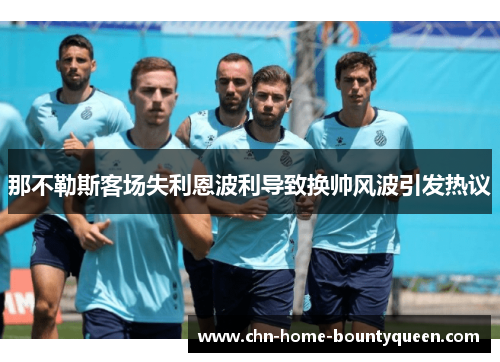那不勒斯客场失利恩波利导致换帅风波引发热议