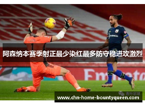 阿森纳本赛季射正最少染红最多防守稳进攻激烈