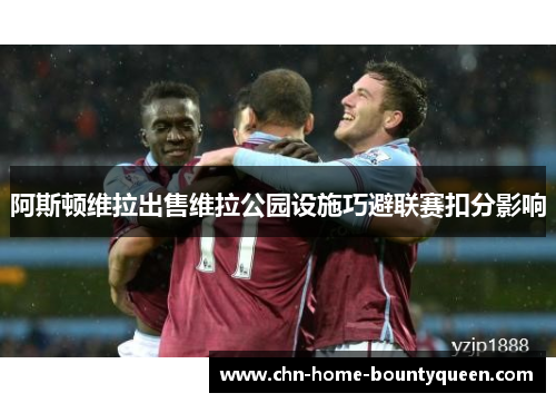 阿斯顿维拉出售维拉公园设施巧避联赛扣分影响 阿斯顿维拉出售维拉公园设施巧避联赛扣分影响