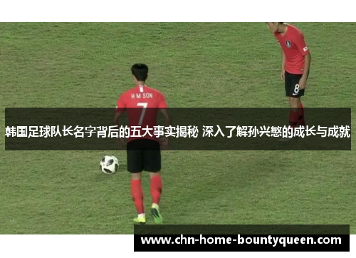 韩国足球队长名字背后的五大事实揭秘 深入了解孙兴慜的成长与成就