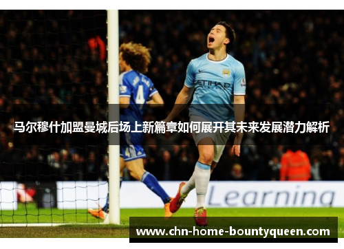 马尔穆什加盟曼城后场上新篇章如何展开其未来发展潜力解析