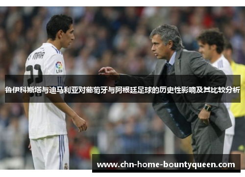 鲁伊科斯塔与迪马利亚对葡萄牙与阿根廷足球的历史性影响及其比较分析