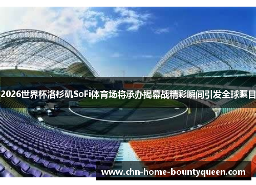 2026世界杯洛杉矶SoFi体育场将承办揭幕战精彩瞬间引发全球瞩目