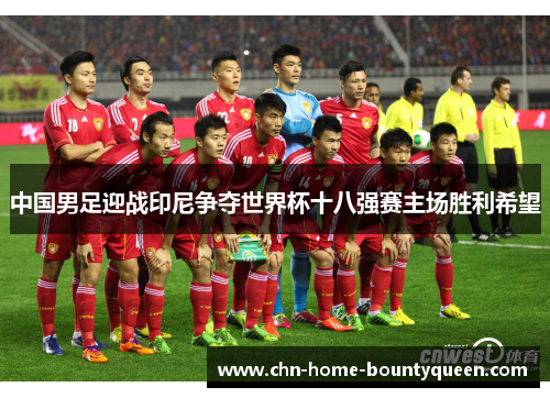 中国男足迎战印尼争夺世界杯十八强赛主场胜利希望