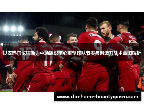 以安热尔戈梅斯为中场组织核心重塑球队节奏与创造力战术蓝图解析