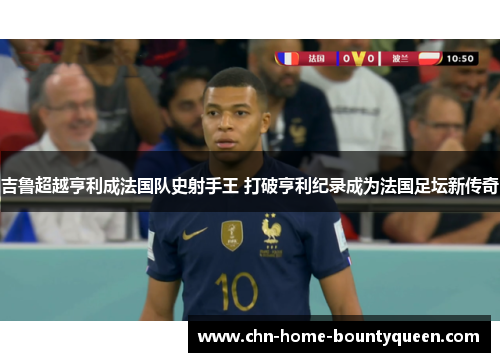 吉鲁超越亨利成法国队史射手王 打破亨利纪录成为法国足坛新传奇
