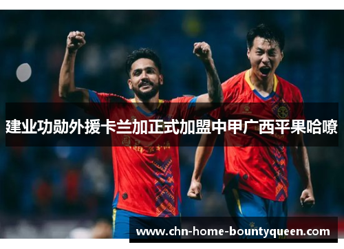 建业功勋外援卡兰加正式加盟中甲广西平果哈嘹