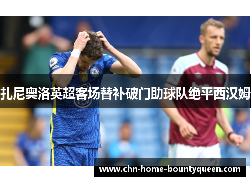 扎尼奥洛英超客场替补破门助球队绝平西汉姆