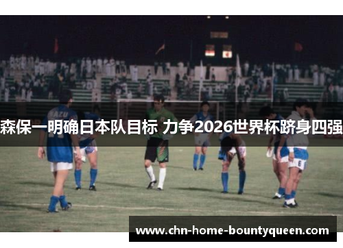 森保一明确日本队目标 力争2026世界杯跻身四强