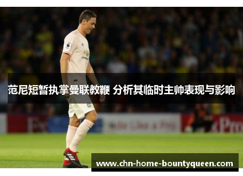 范尼短暂执掌曼联教鞭 分析其临时主帅表现与影响