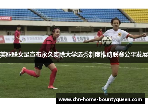 美职联女足宣布永久废除大学选秀制度推动联赛公平发展