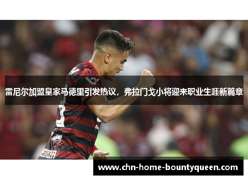 雷尼尔加盟皇家马德里引发热议，弗拉门戈小将迎来职业生涯新篇章