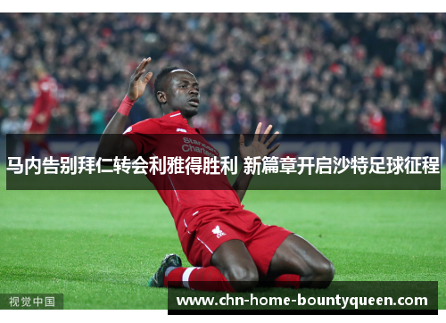 马内告别拜仁转会利雅得胜利 新篇章开启沙特足球征程 马内告别拜仁转会利雅得胜利 新篇章开启沙特足球征程