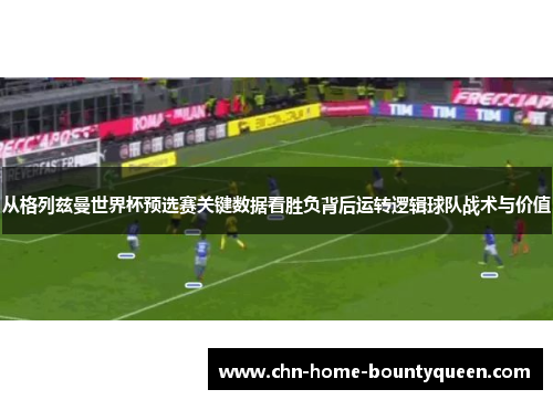 从格列兹曼世界杯预选赛关键数据看胜负背后运转逻辑球队战术与价值