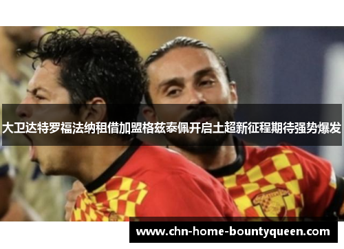 大卫达特罗福法纳租借加盟格兹泰佩开启土超新征程期待强势爆发