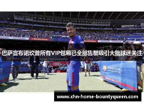 巴萨宣布诺坎普所有VIP包厢已全部售罄吸引大批球迷关注