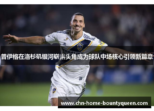 普伊格在洛杉矶银河崭露头角成为球队中场核心引领新篇章