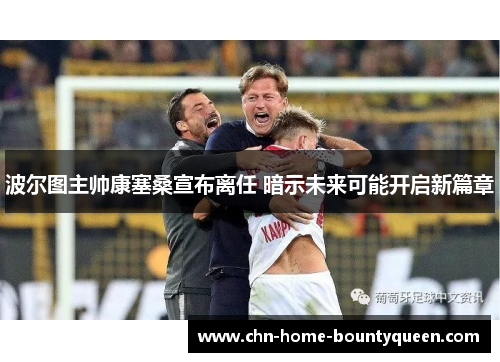 波尔图主帅康塞桑宣布离任 暗示未来可能开启新篇章